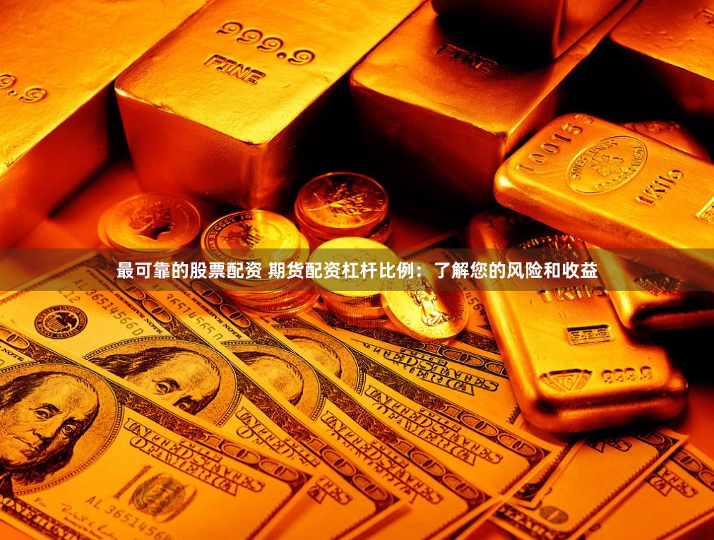 最可靠的股票配资 期货配资杠杆比例：了解您的风险和收益