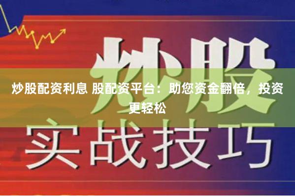 炒股配资利息 股配资平台：助您资金翻倍，投资更轻松