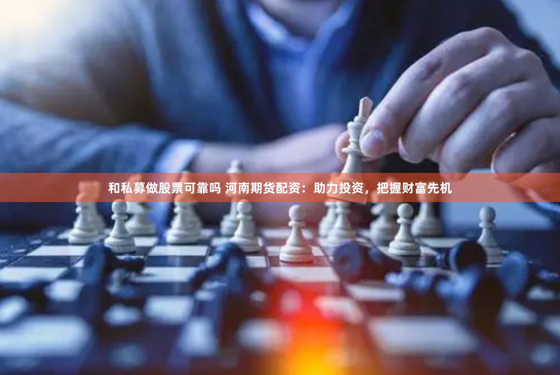 和私募做股票可靠吗 河南期货配资：助力投资，把握财富先机