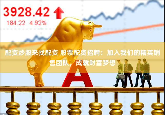 配资炒股来找配资 股票配资招聘：加入我们的精英销售团队，成就财富梦想