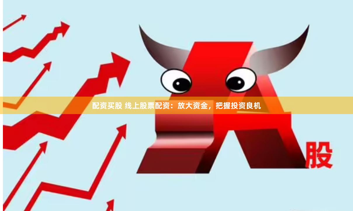 配资买股 线上股票配资：放大资金，把握投资良机