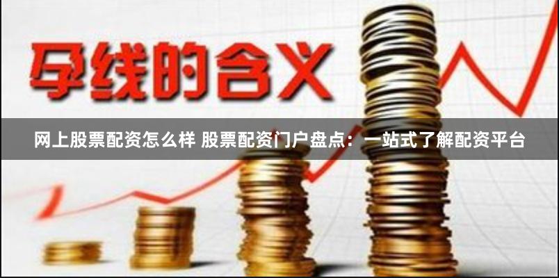 网上股票配资怎么样 股票配资门户盘点：一站式了解配资平台