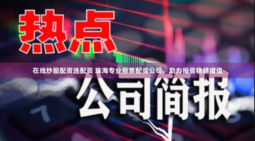 在线炒股配资选配资 珠海专业股票配资公司，助力投资稳健增值