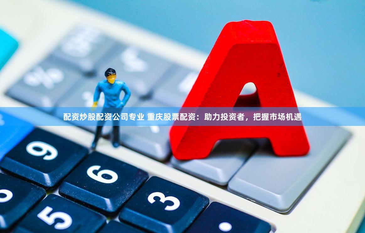 配资炒股配资公司专业 重庆股票配资：助力投资者，把握市场机遇