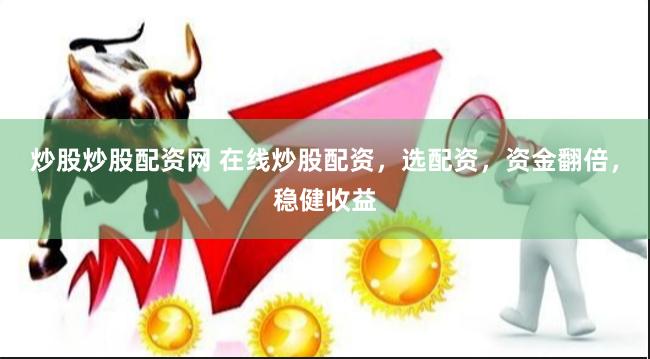 炒股炒股配资网 在线炒股配资，选配资，资金翻倍，稳健收益