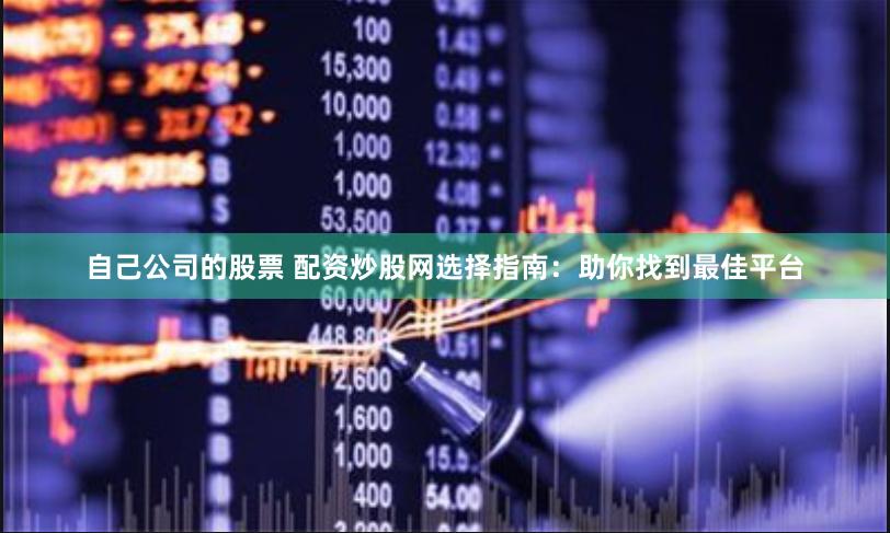 自己公司的股票 配资炒股网选择指南：助你找到最佳平台