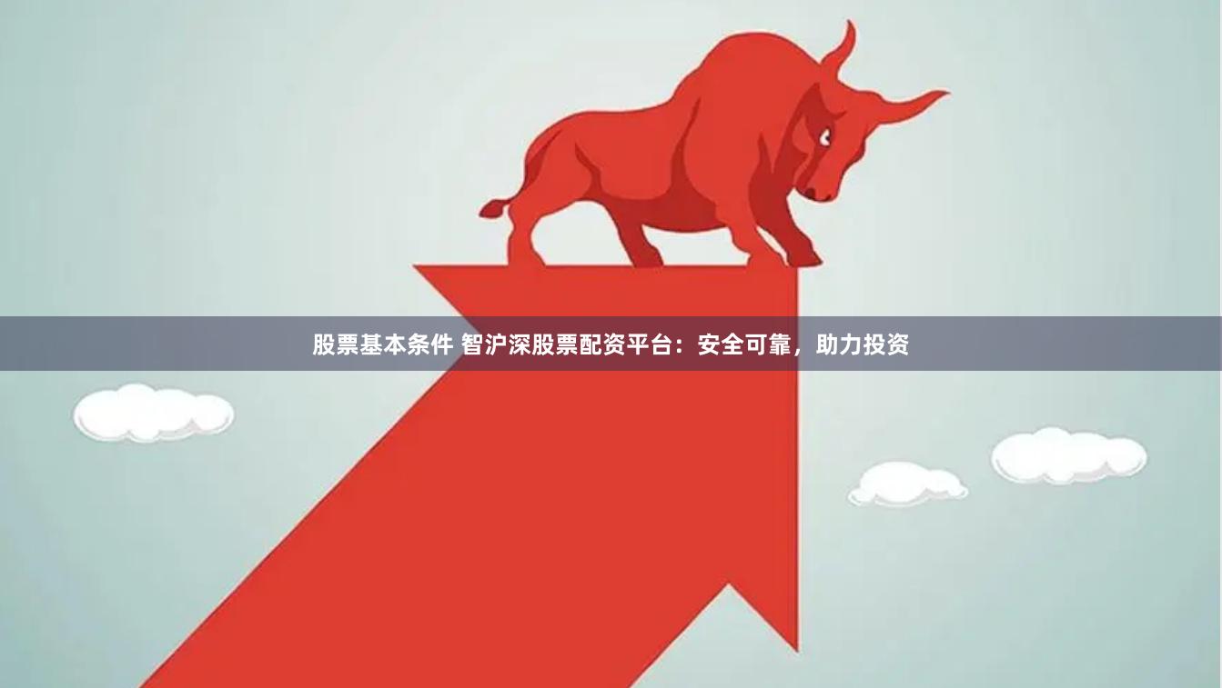 股票基本条件 智沪深股票配资平台：安全可靠，助力投资