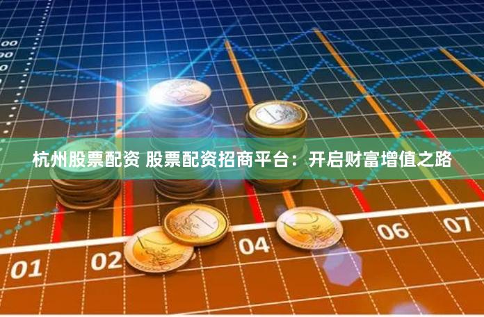杭州股票配资 股票配资招商平台：开启财富增值之路