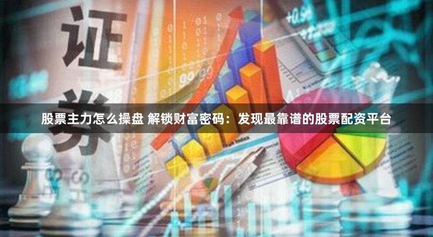 股票主力怎么操盘 解锁财富密码：发现最靠谱的股票配资平台