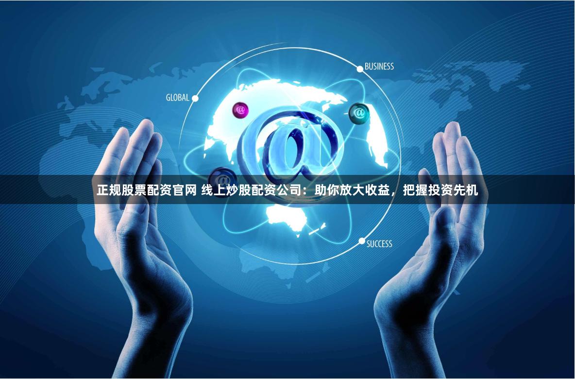 正规股票配资官网 线上炒股配资公司：助你放大收益，把握投资先机
