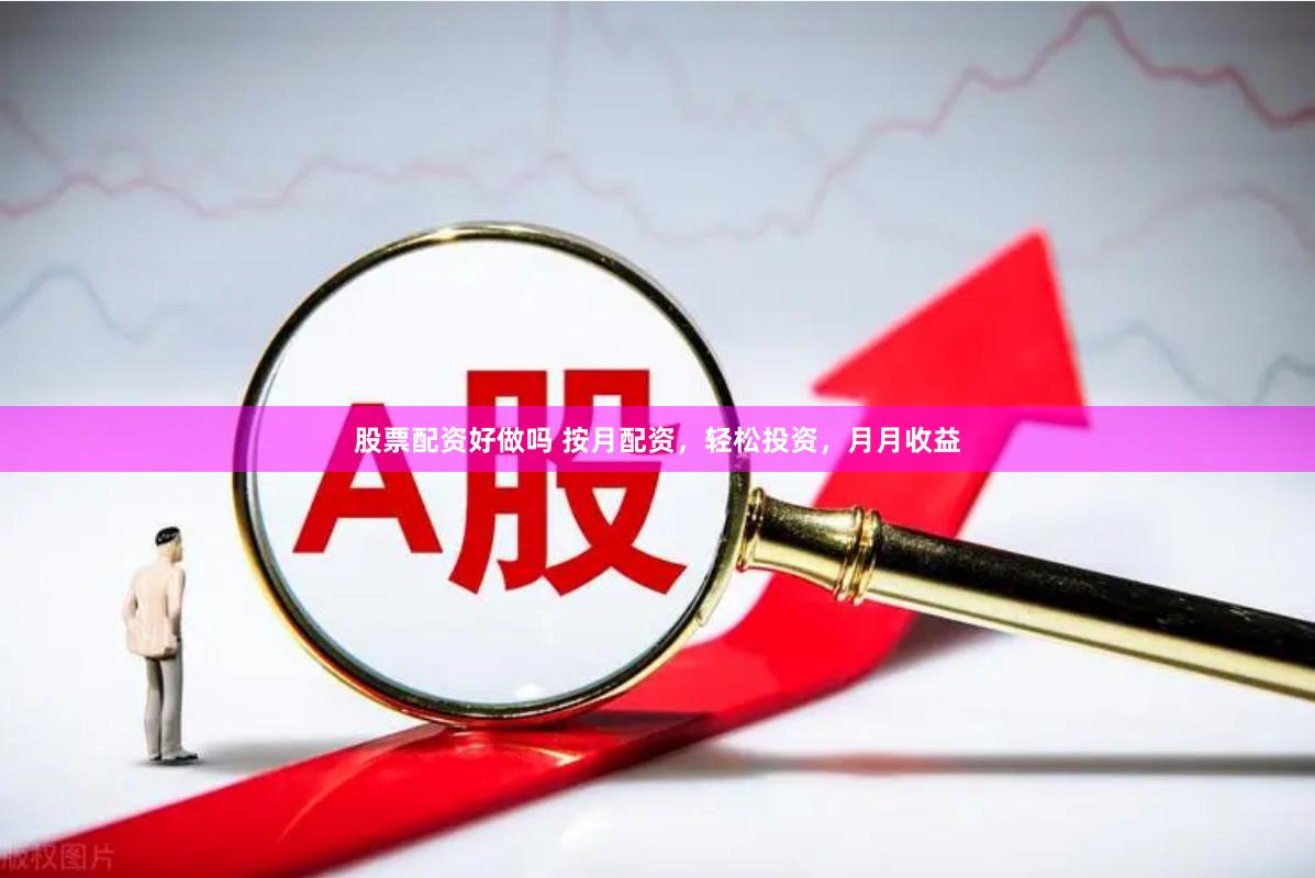 股票配资好做吗 按月配资，轻松投资，月月收益