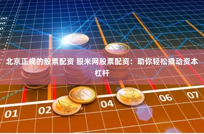 北京正规的股票配资 股米网股票配资：助你轻松撬动资本杠杆