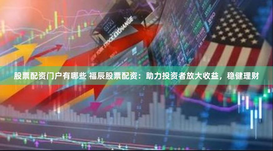 股票配资门户有哪些 福辰股票配资：助力投资者放大收益，稳健理财