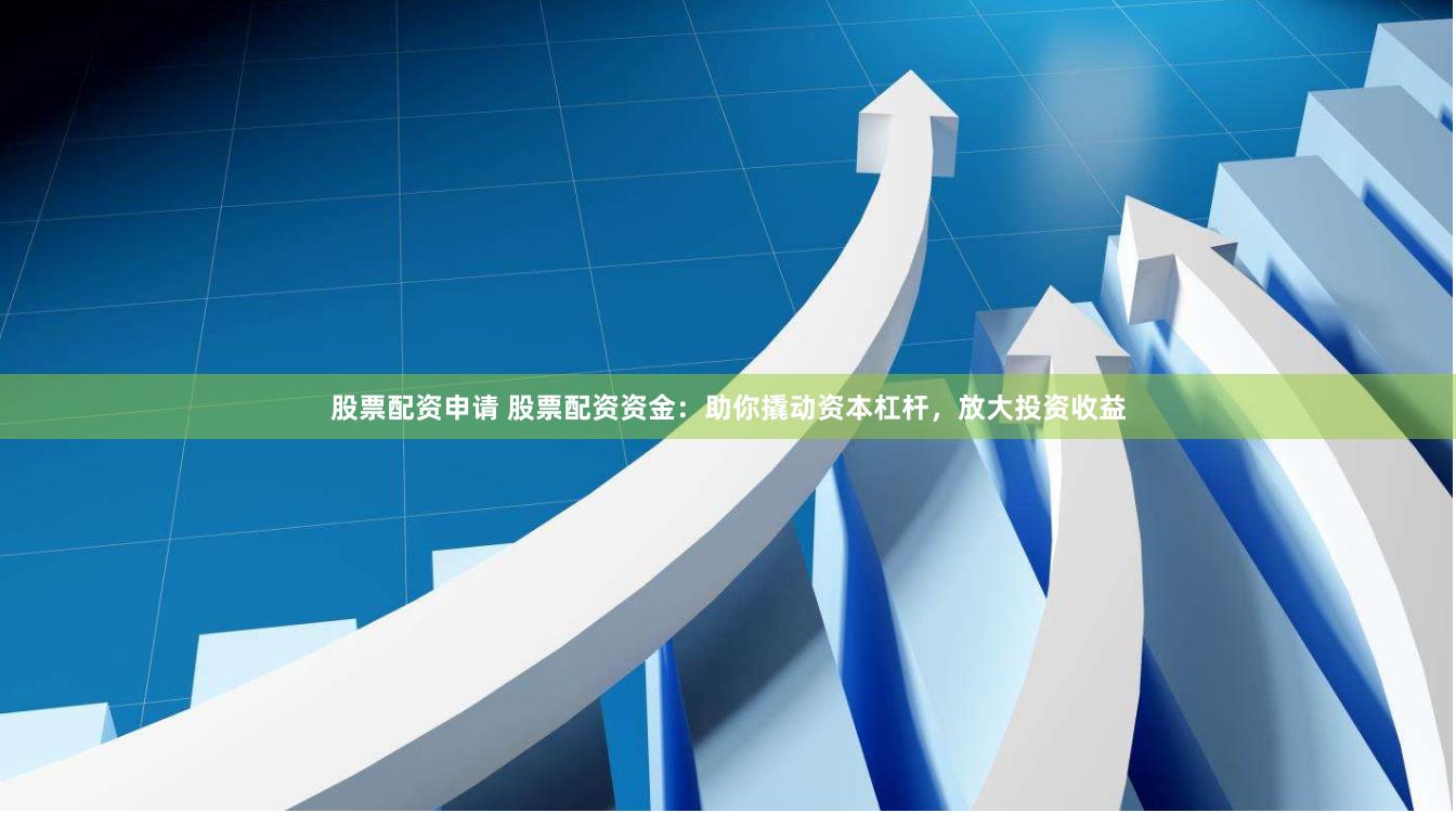 股票配资申请 股票配资资金：助你撬动资本杠杆，放大投资收益