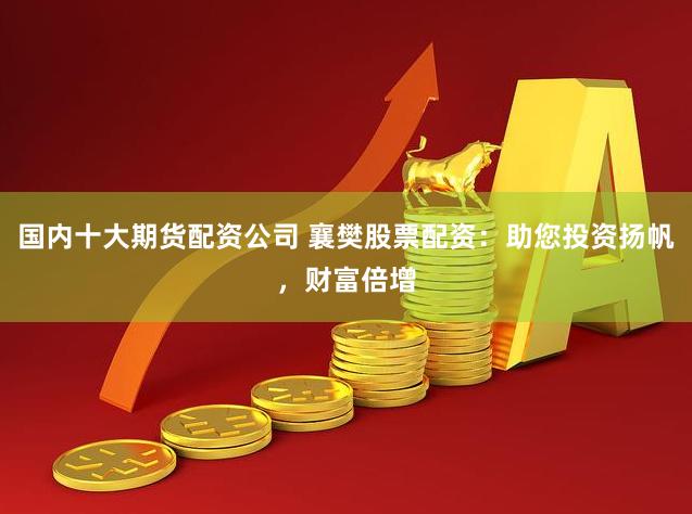 国内十大期货配资公司 襄樊股票配资：助您投资扬帆，财富倍增