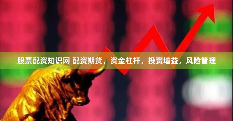 股票配资知识网 配资期货，资金杠杆，投资增益，风险管理