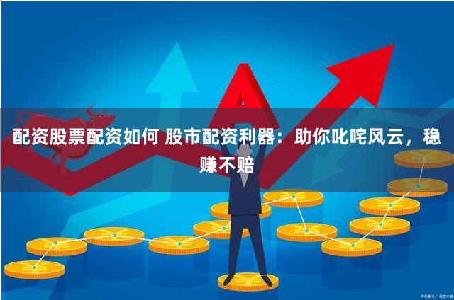 配资股票配资如何 股市配资利器：助你叱咤风云，稳赚不赔