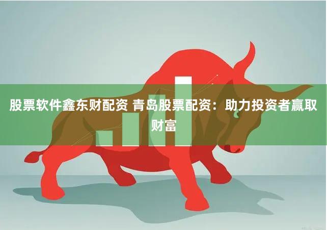 股票软件鑫东财配资 青岛股票配资：助力投资者赢取财富