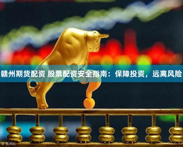 赣州期货配资 股票配资安全指南：保障投资，远离风险