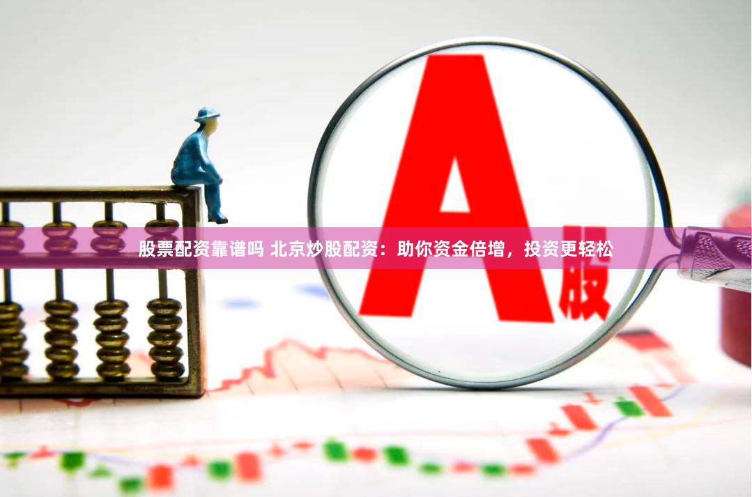 股票配资靠谱吗 北京炒股配资：助你资金倍增，投资更轻松