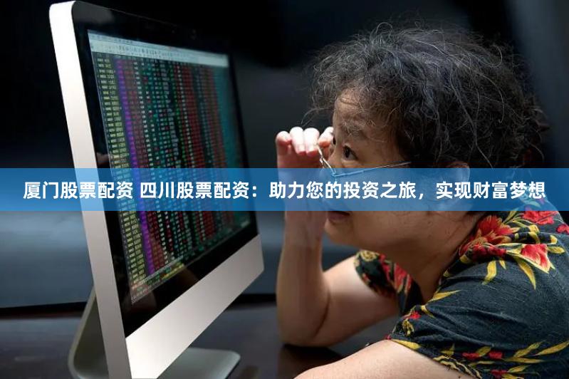 厦门股票配资 四川股票配资：助力您的投资之旅，实现财富梦想