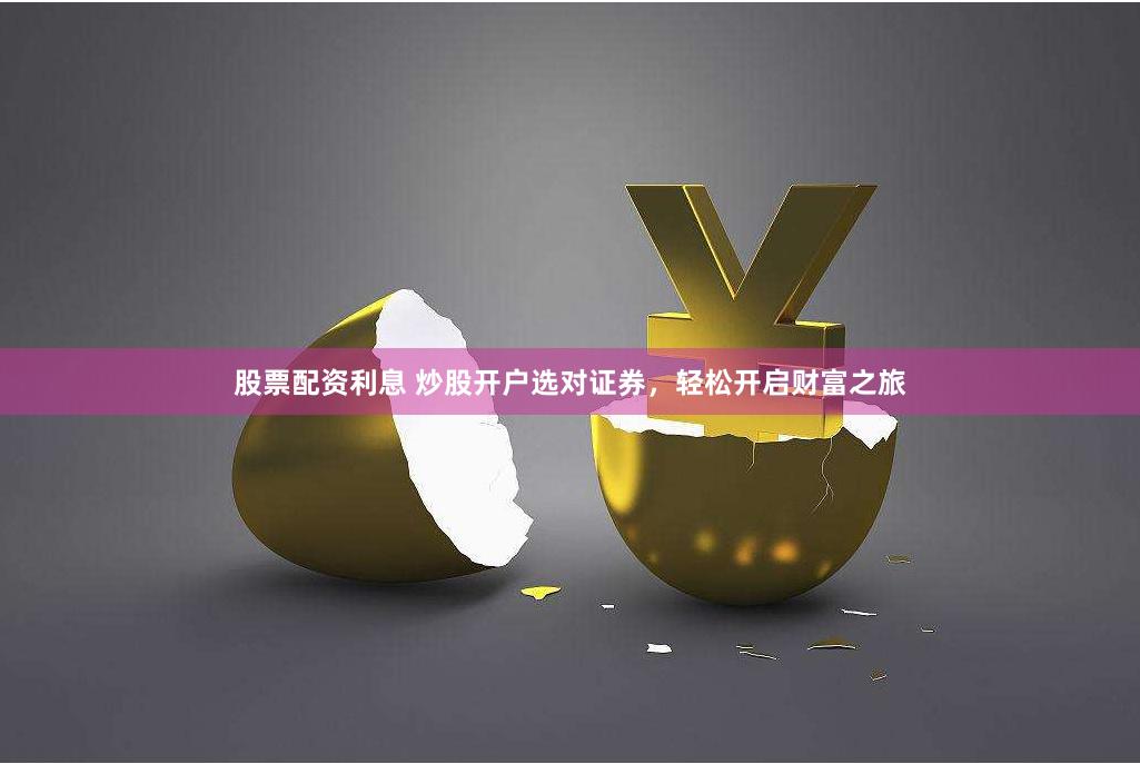 股票配资利息 炒股开户选对证券，轻松开启财富之旅