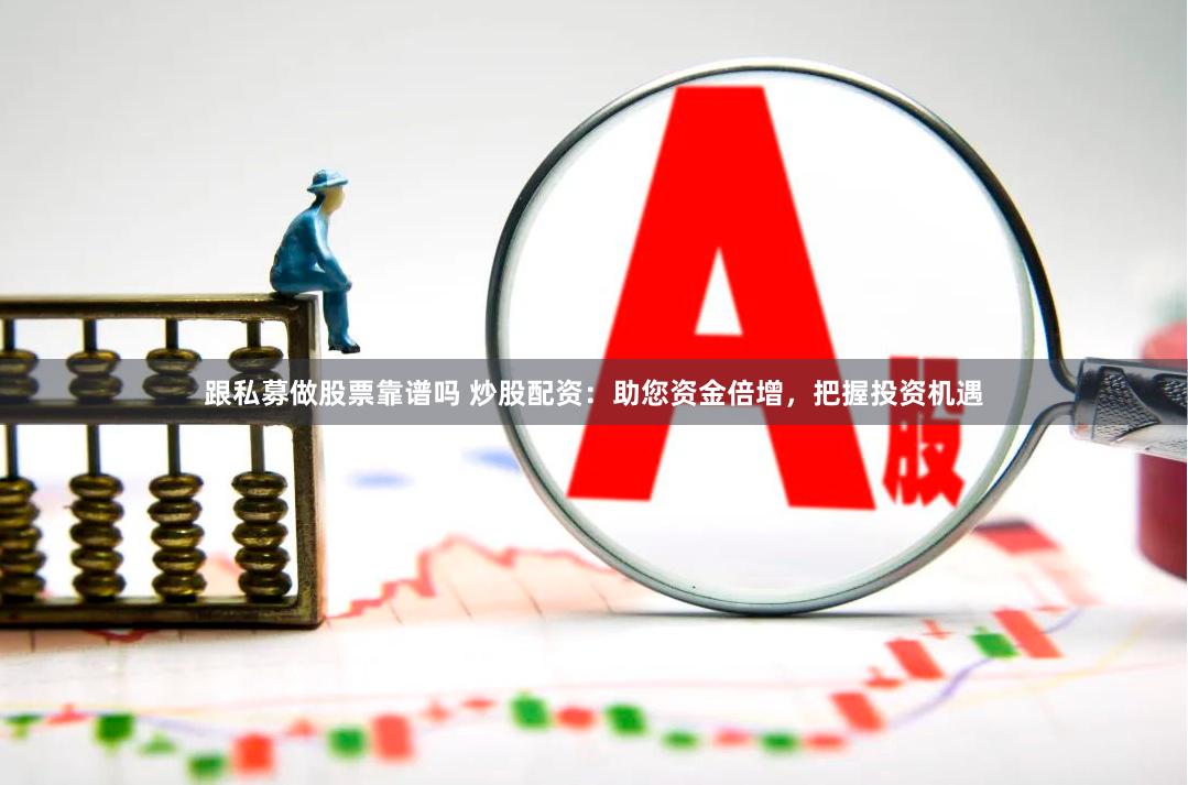 跟私募做股票靠谱吗 炒股配资：助您资金倍增，把握投资机遇