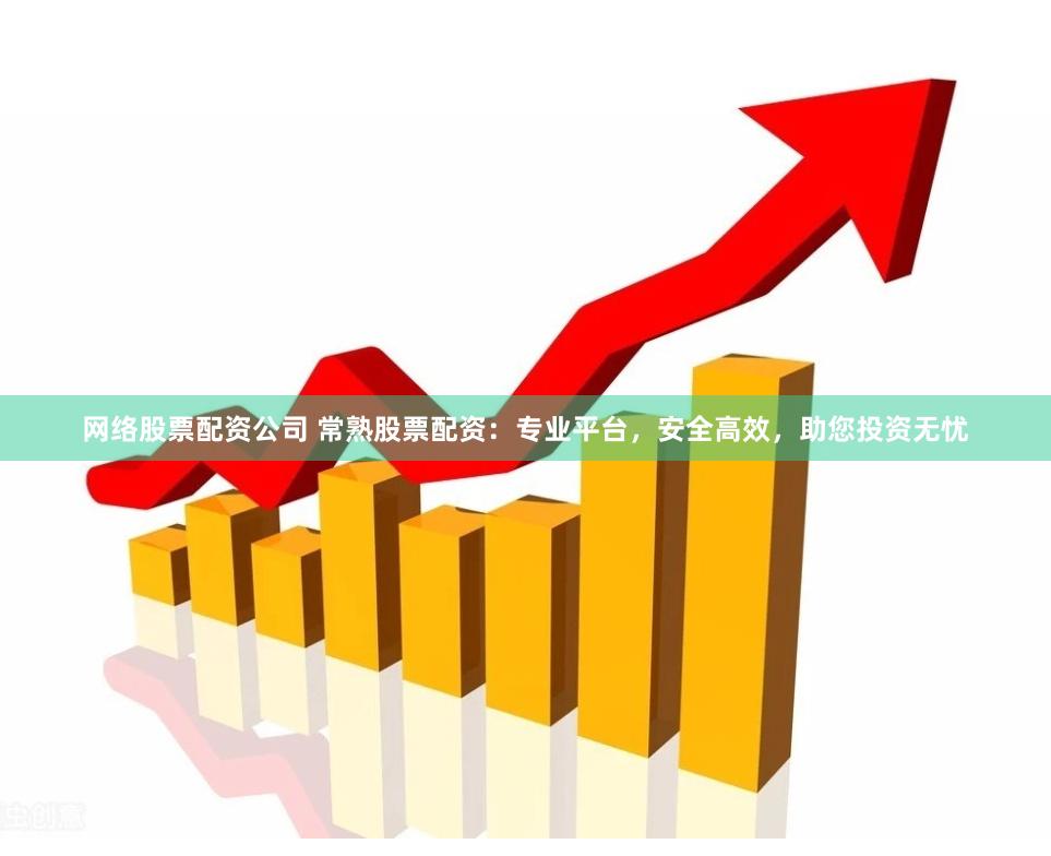 网络股票配资公司 常熟股票配资：专业平台，安全高效，助您投资无忧