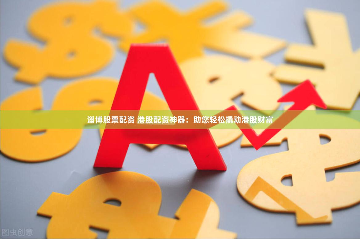 淄博股票配资 港股配资神器：助您轻松撬动港股财富