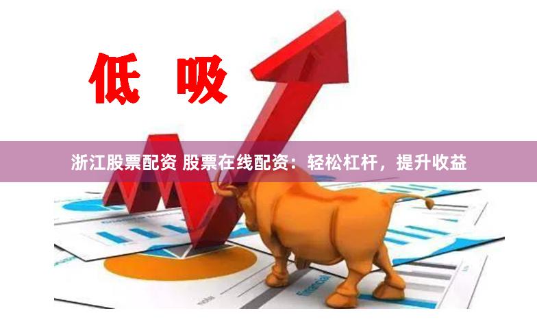 浙江股票配资 股票在线配资：轻松杠杆，提升收益