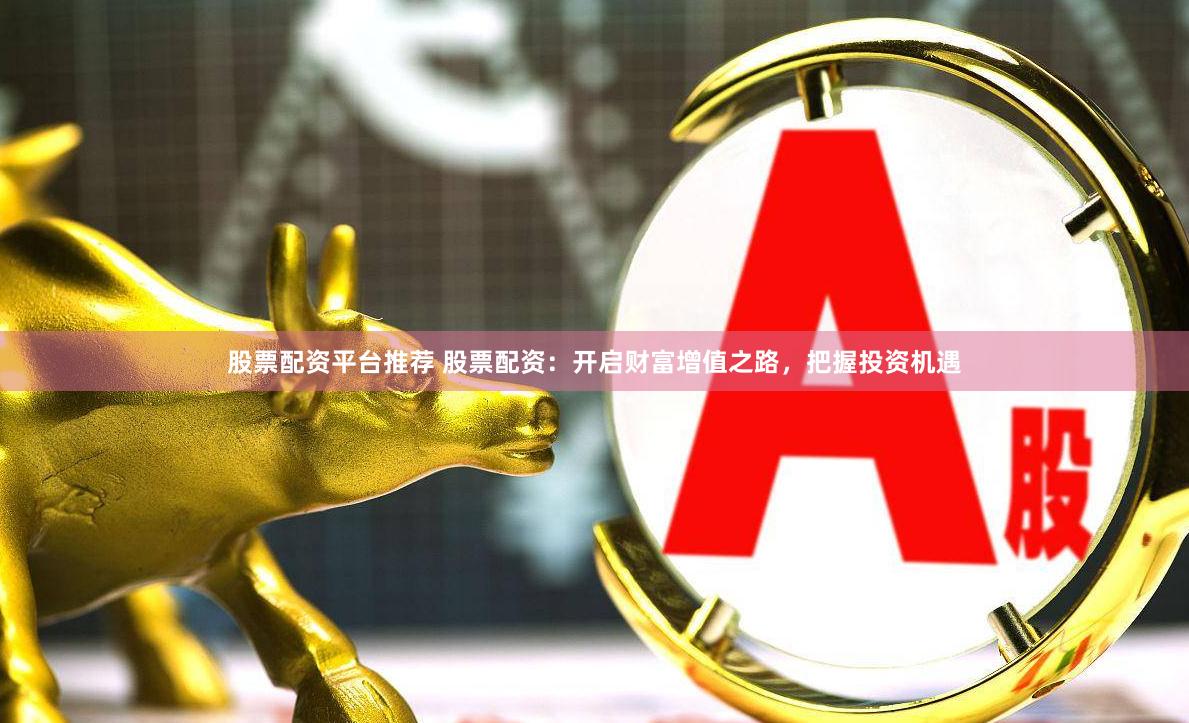 股票配资平台推荐 股票配资：开启财富增值之路，把握投资机遇