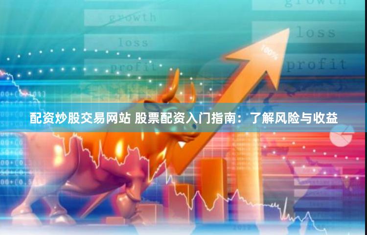 配资炒股交易网站 股票配资入门指南：了解风险与收益