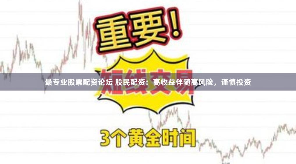 最专业股票配资论坛 股民配资：高收益伴随高风险，谨慎投资