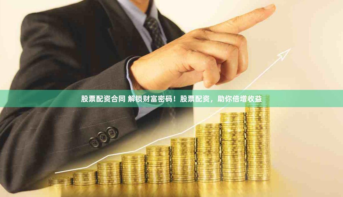 股票配资合同 解锁财富密码！股票配资，助你倍增收益
