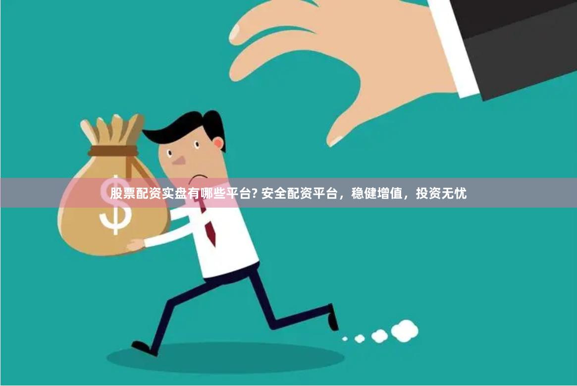 股票配资实盘有哪些平台? 安全配资平台，稳健增值，投资无忧