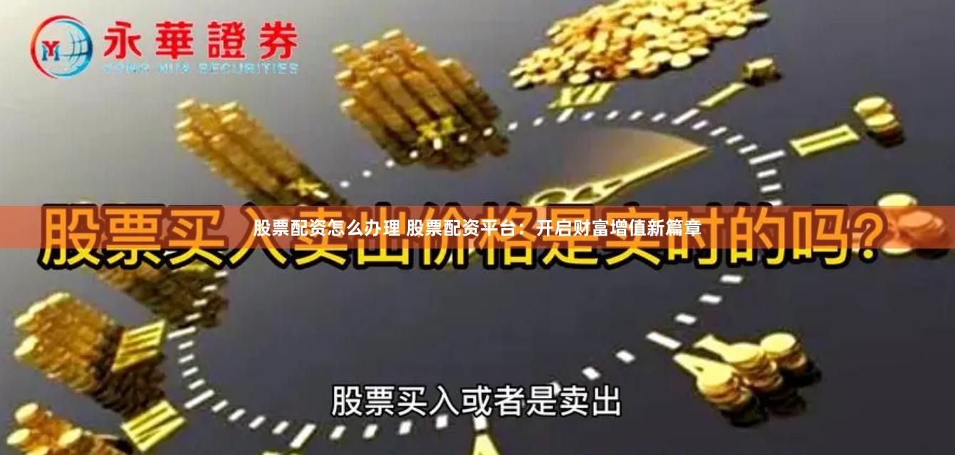 股票配资怎么办理 股票配资平台：开启财富增值新篇章
