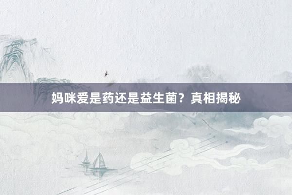 妈咪爱是药还是益生菌？真相揭秘